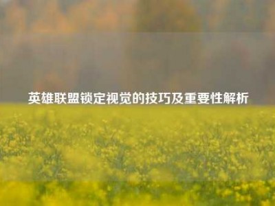英雄联盟锁定视觉的技巧及重要性解析