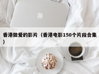 香港做爱的影片（香港电影150个片段合集）