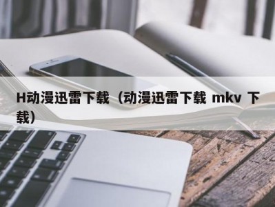 H动漫迅雷下载（动漫迅雷下载 mkv 下载）