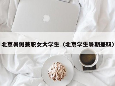 北京暑假兼职女大学生（北京学生暑期兼职）
