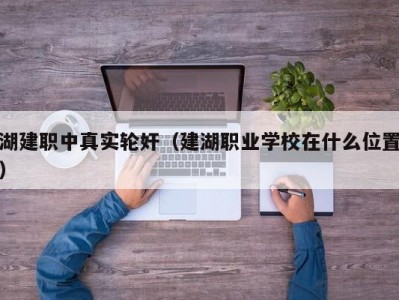 湖建职中真实轮奸（建湖职业学校在什么位置）
