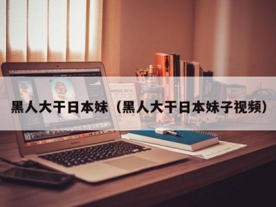 黑人大干日本妹（黑人大干日本妹子视频）