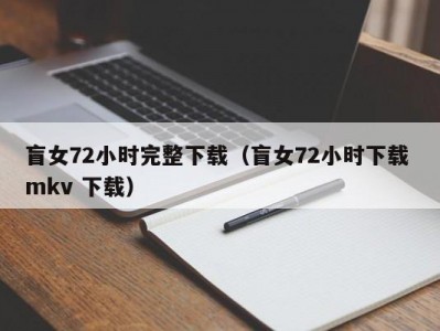 盲女72小时完整下载（盲女72小时下载 mkv 下载）