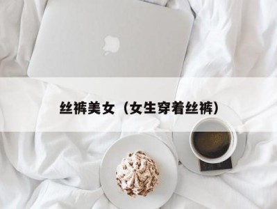 丝裤美女（女生穿着丝裤）