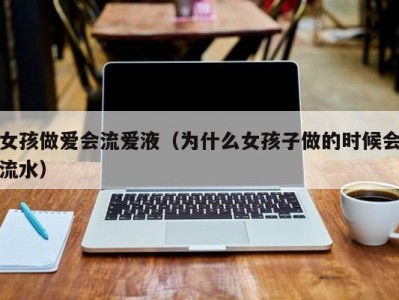 女孩做爱会流爱液（为什么女孩子做的时候会流水）