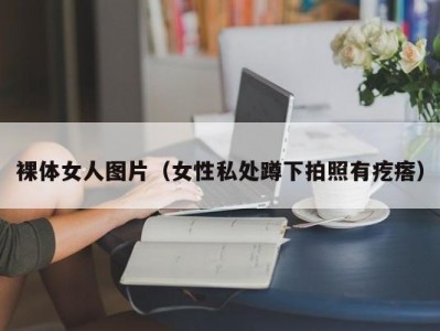 裸体女人图片（女性私处蹲下拍照有疙瘩）