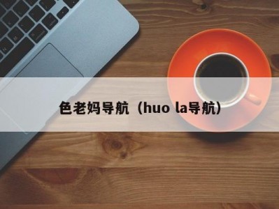 色老妈导航（huo la导航）