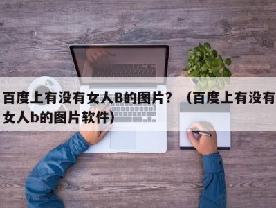 百度上有没有女人B的图片？（百度上有没有女人b的图片软件）