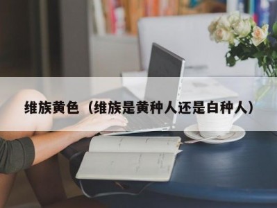 维族黄色（维族是黄种人还是白种人）
