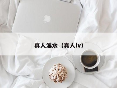 真人淫水（真人iv）