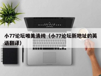 小77论坛唯美清纯（小77论坛新地址的英语翻译）