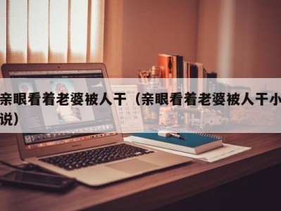 亲眼看着老婆被人干（亲眼看着老婆被人干小说）