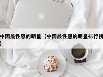 中国最性感的明星（中国最性感的明星排行榜）