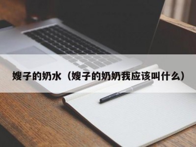嫂子的奶水（嫂子的奶奶我应该叫什么）