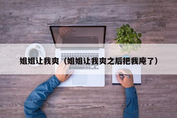 姐姐让我爽(姐姐让我爽之后把我庵了)