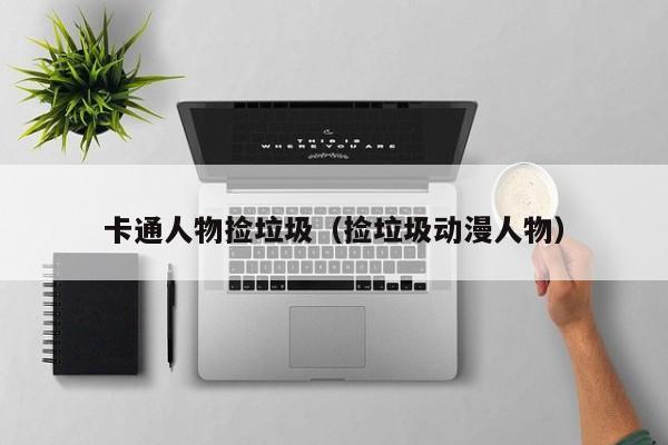 卡通人物捡垃圾(捡垃圾动漫人物)