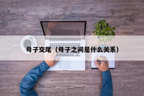 母子交尾(母子之间是什么关系)