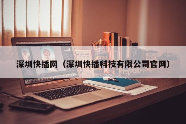 深圳快播网(深圳快播科技有限公司官网)