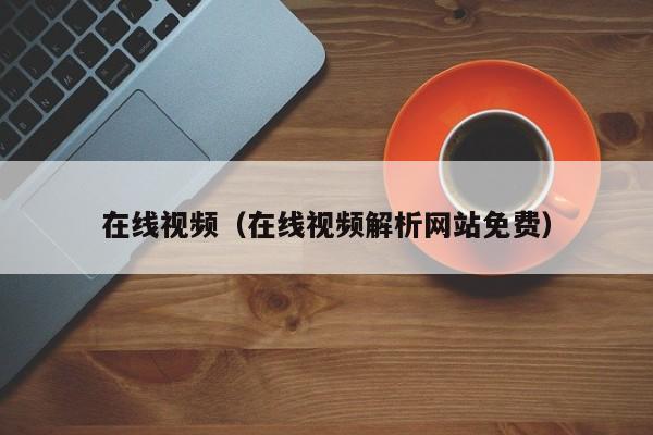 在线视频(在线视频解析网站免费)