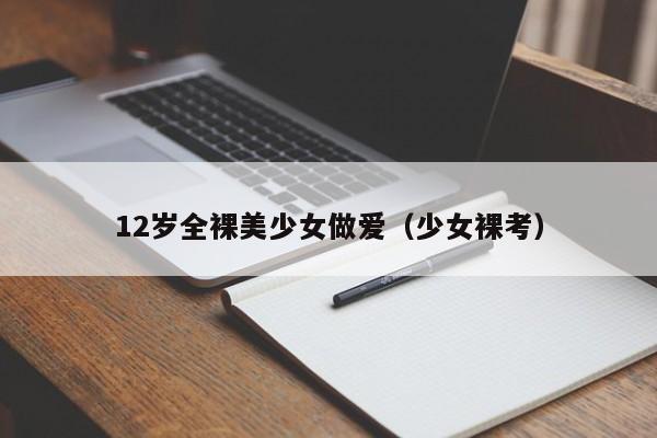 12岁全裸美少女做爱(少女裸考)