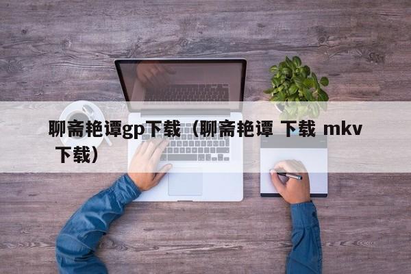聊斋艳谭gp下载(聊斋艳谭 下载 mkv 下载)