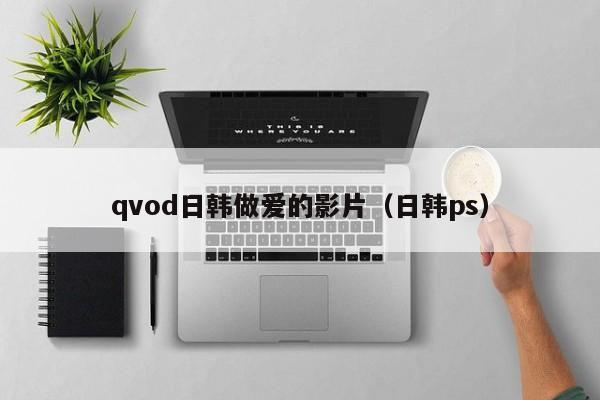 qvod日韩做爱的影片(日韩ps)