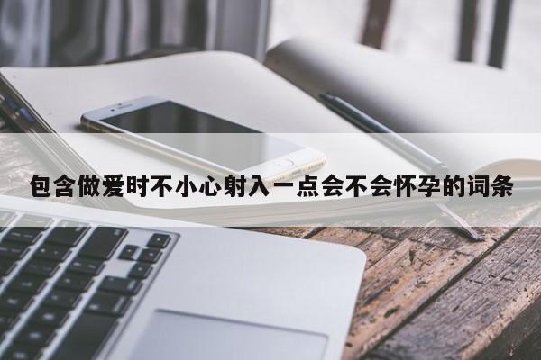 包含做爱时不小心射入一点会不会怀孕的词条