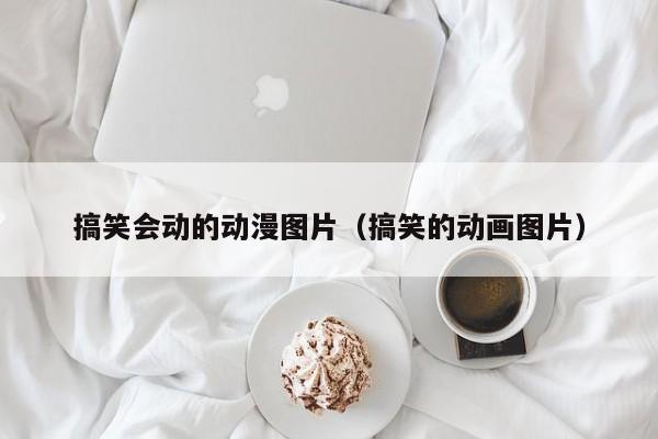 搞笑会动的动漫图片(搞笑的动画图片)