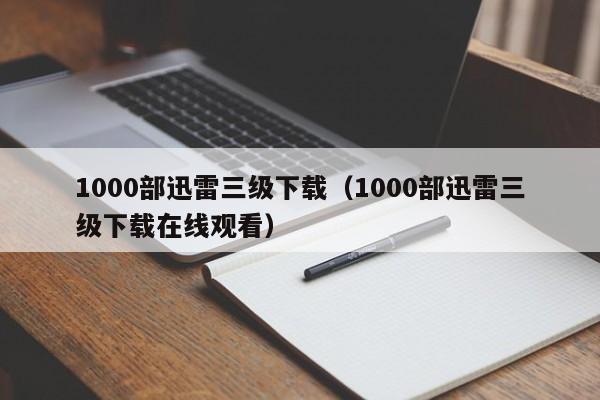 1000部迅雷三级下载(1000部迅雷三级下载在线观看)