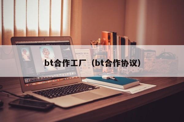 bt合作工厂(bt合作协议)