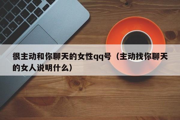 很主动和你聊天的女性qq号(主动找你聊天的女人说明什么)
