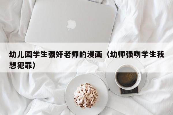 幼儿园学生强奸老师的漫画(幼师强吻学生我想犯罪)
