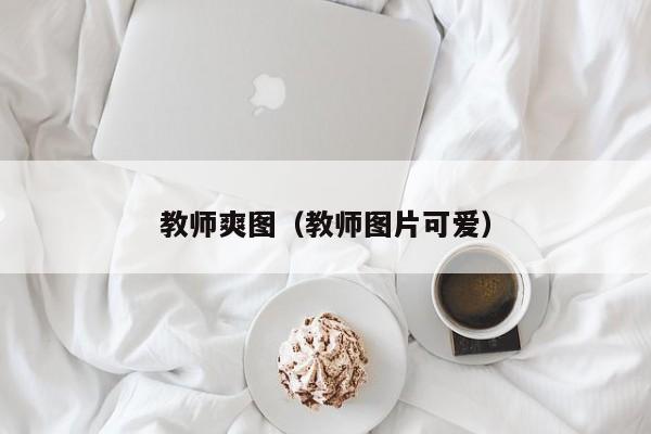 教师爽图(教师图片可爱)