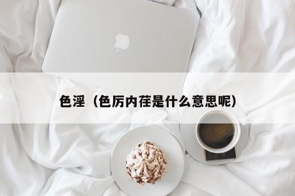 色淫(色厉内荏是什么意思呢)