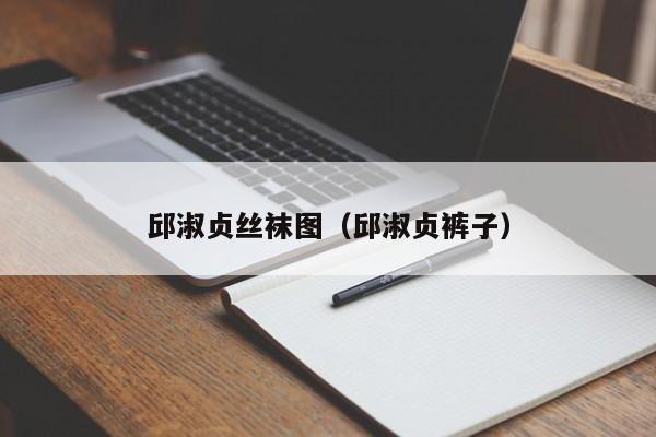 邱淑贞丝袜图(邱淑贞裤子)