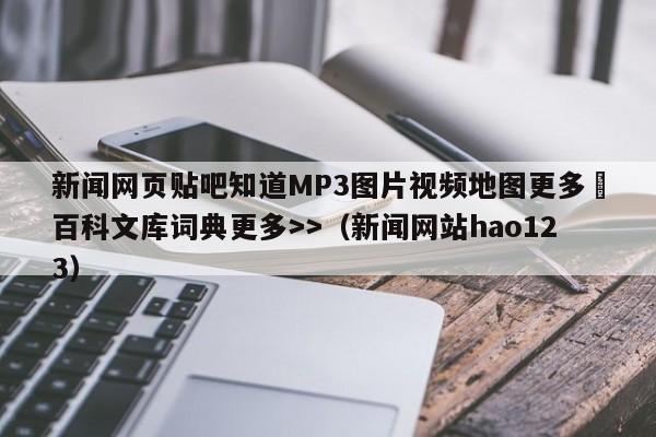 新闻网页贴吧知道MP3图片视频地图更多▼百科文库词典更多>>(新闻网站hao123)