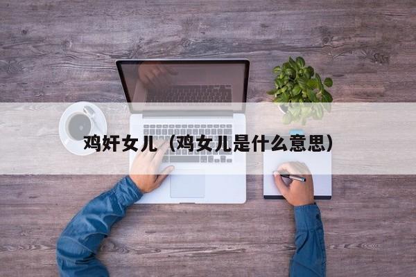 鸡奸女儿(鸡女儿是什么意思)