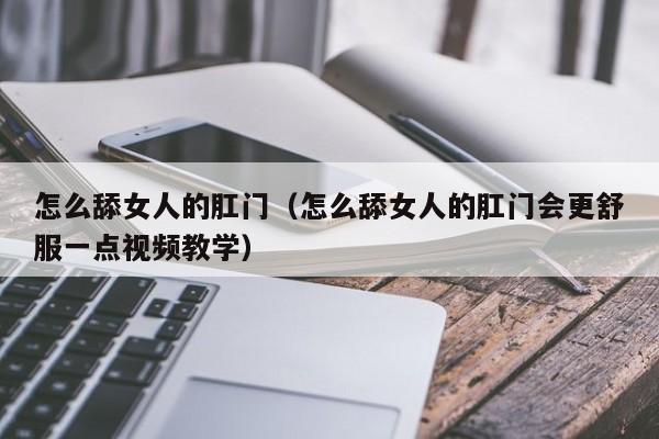 怎么舔女人的肛门(怎么舔女人的肛门会更舒服一点视频教学)