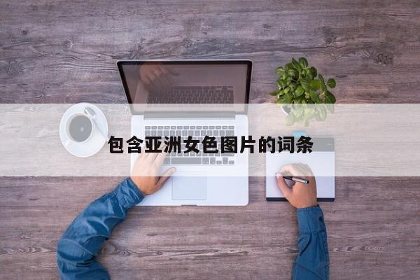 包含亚洲女色图片的词条