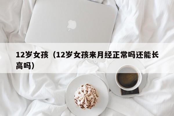 12岁女孩(12岁女孩来月经正常吗还能长高吗)