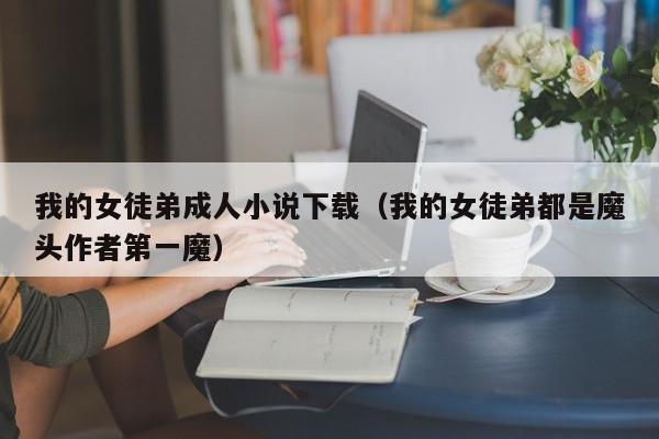 我的女徒弟成人小说下载(我的女徒弟都是魔头作者第一魔)