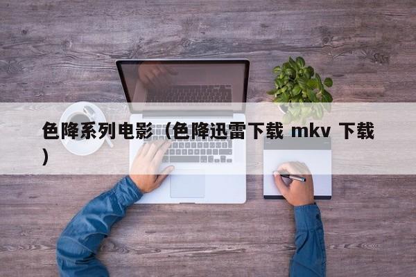 色降系列电影(色降迅雷下载 mkv 下载)