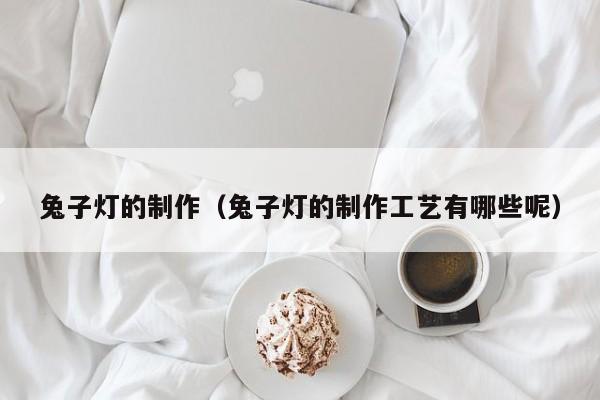 兔子灯的制作(兔子灯的制作工艺有哪些呢)
