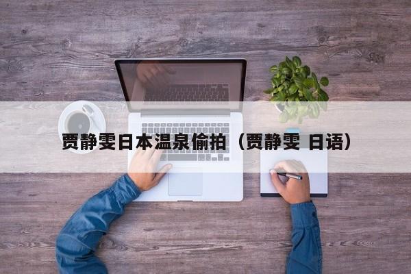 贾静雯日本温泉偷拍(贾静雯 日语)