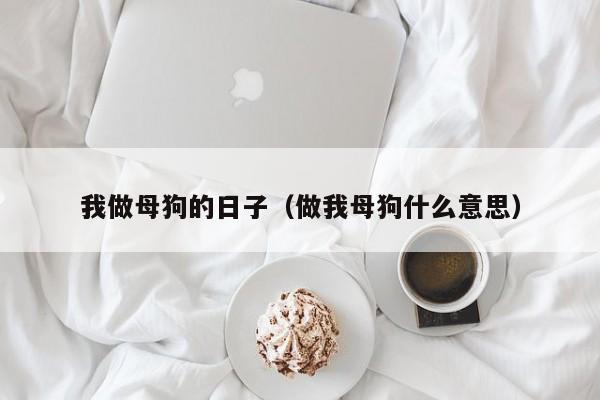 我做母狗的日子(做我母狗什么意思)