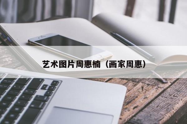 艺术图片周惠楠(画家周惠)