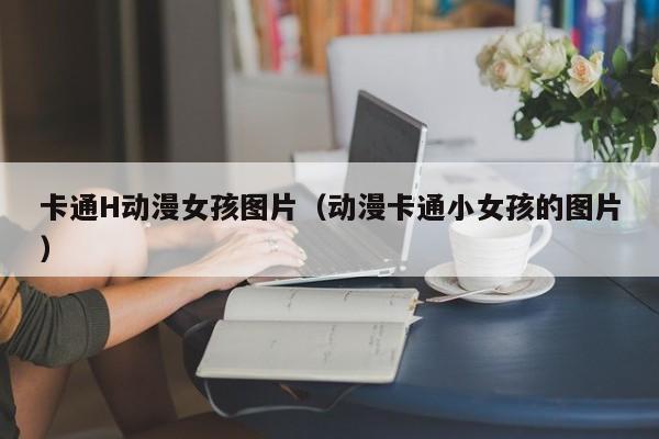 卡通H动漫女孩图片(动漫卡通小女孩的图片)