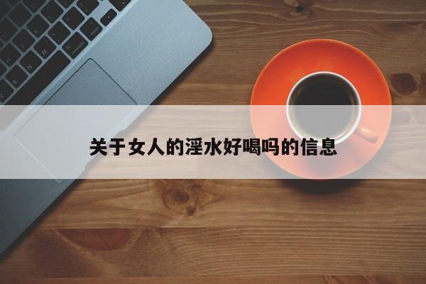 关于女人的淫水好喝吗的信息