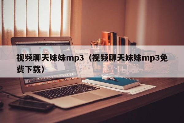视频聊天妹妹mp3(视频聊天妹妹mp3免费下载)