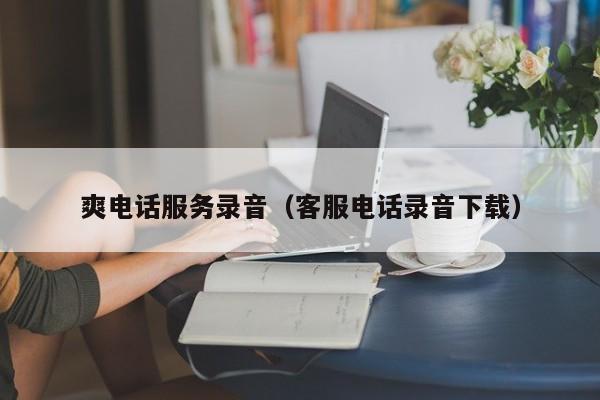 爽电话服务录音(客服电话录音下载)